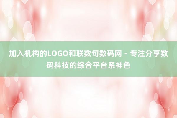 加入机构的LOGO和联数句数码网 - 专注分享数码科技的综合平台系神色